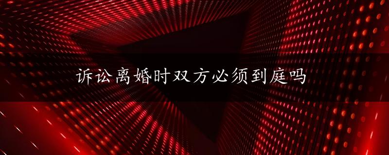 诉讼离婚时双方必须到庭吗