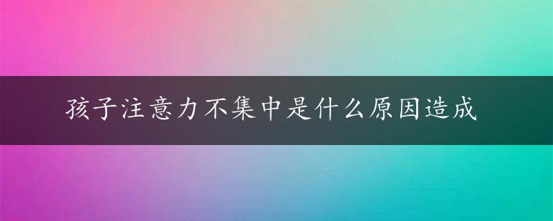 孩子注意力不集中是什么原因造成