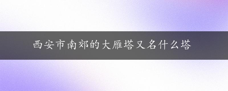 西安市南郊的大雁塔又名什么塔