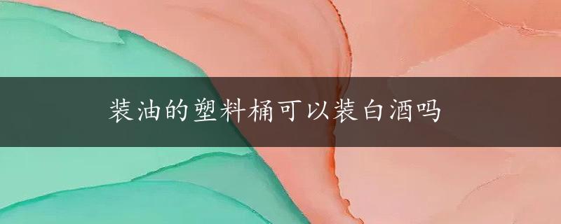 装油的塑料桶可以装白酒吗