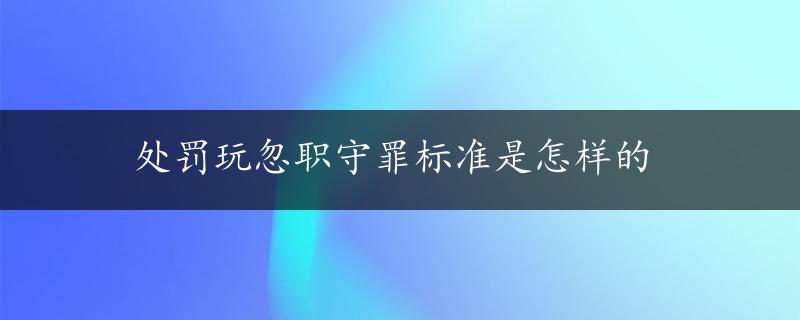 处罚玩忽职守罪标准是怎样的