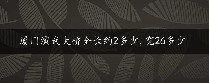 厦门演武大桥全长约2多少,宽26多少