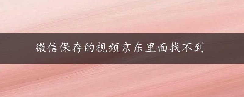 微信保存的视频京东里面找不到