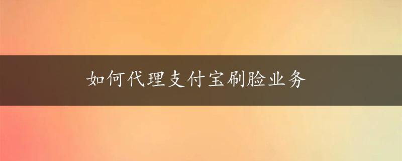 如何代理支付宝刷脸业务