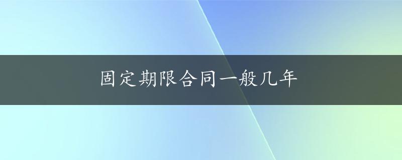 固定期限合同一般几年