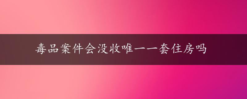 毒品案件会没收唯一一套住房吗