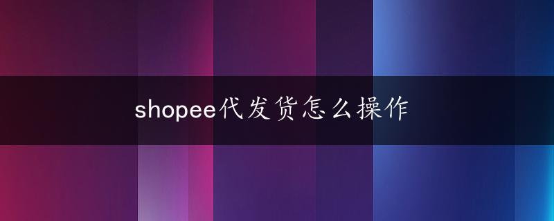 shopee代发货怎么操作