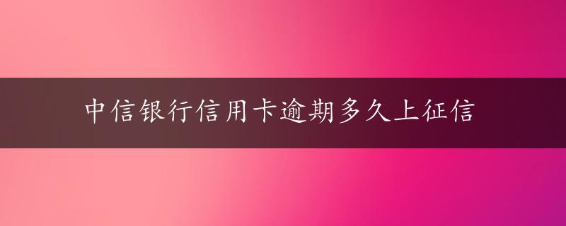 中信银行信用卡逾期多久上征信