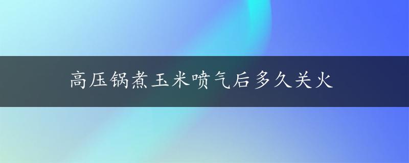 高压锅煮玉米喷气后多久关火