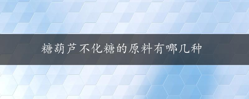 糖葫芦不化糖的原料有哪几种