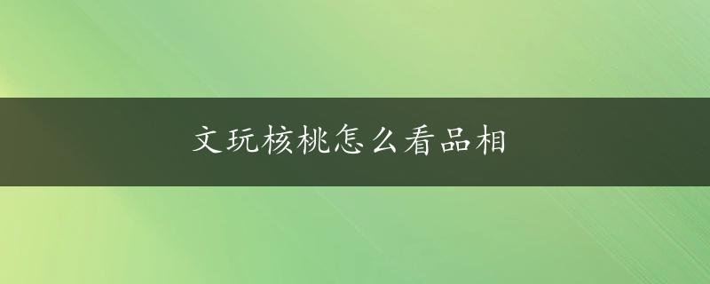 文玩核桃怎么看品相