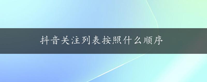 抖音关注列表按照什么顺序