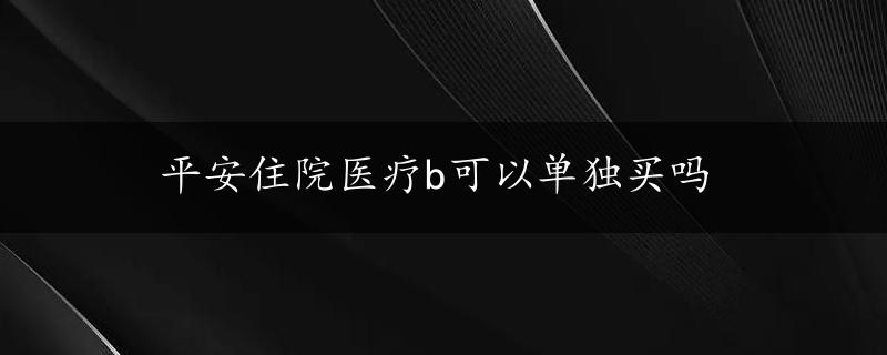 平安住院医疗b可以单独买吗