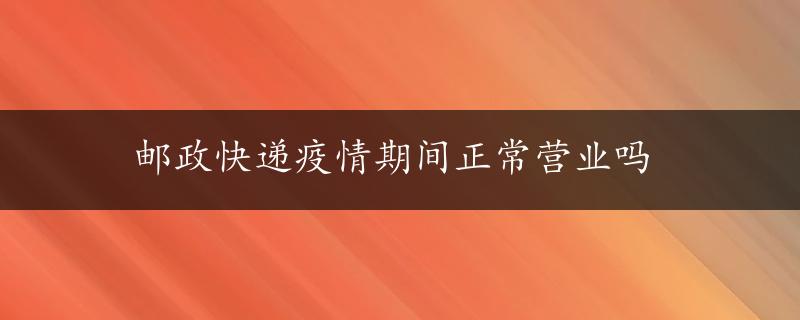 邮政快递疫情期间正常营业吗