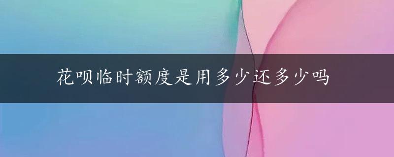 花呗临时额度是用多少还多少吗