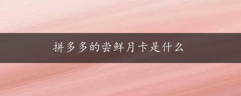 拼多多的尝鲜月卡是什么