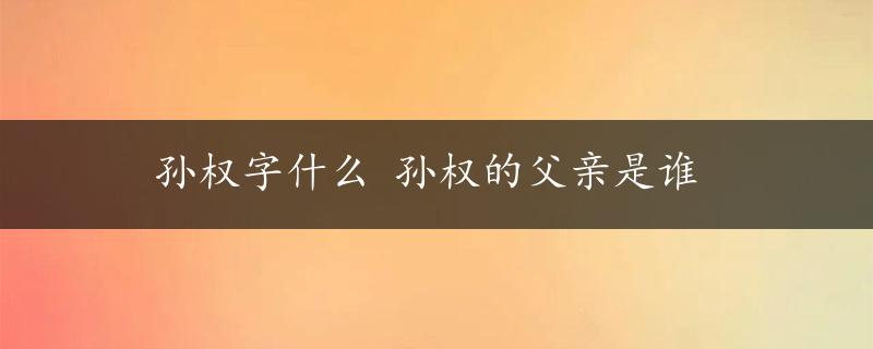 孙权字什么 孙权的父亲是谁