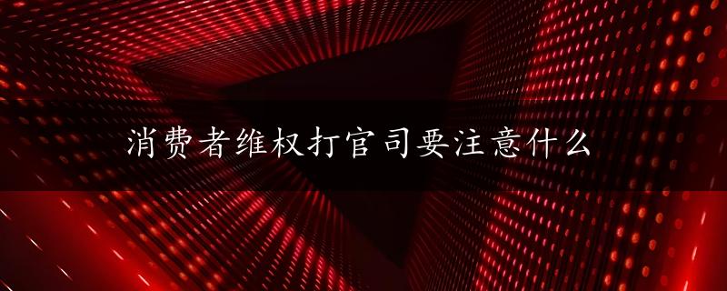 消费者维权打官司要注意什么