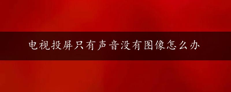 电视投屏只有声音没有图像怎么办