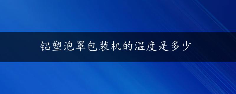 铝塑泡罩包装机的温度是多少