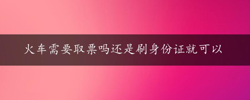 火车需要取票吗还是刷身份证就可以