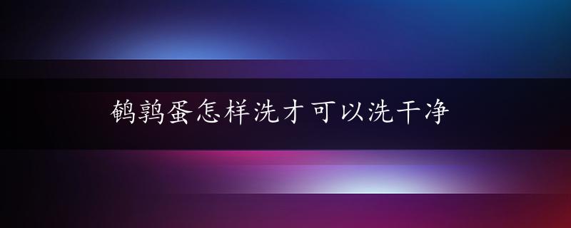 鹌鹑蛋怎样洗才可以洗干净