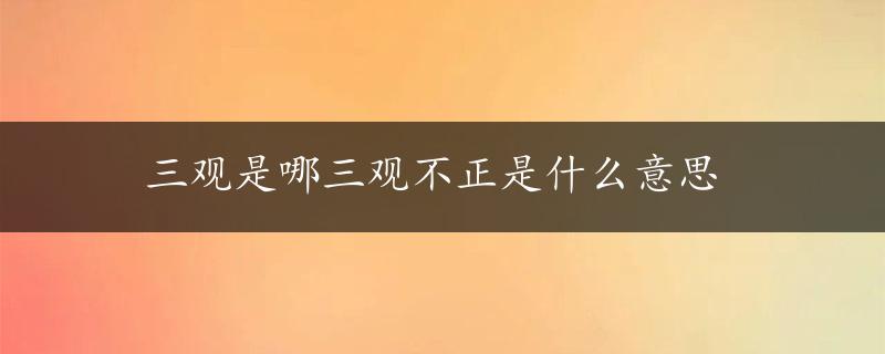 三观是哪三观不正是什么意思