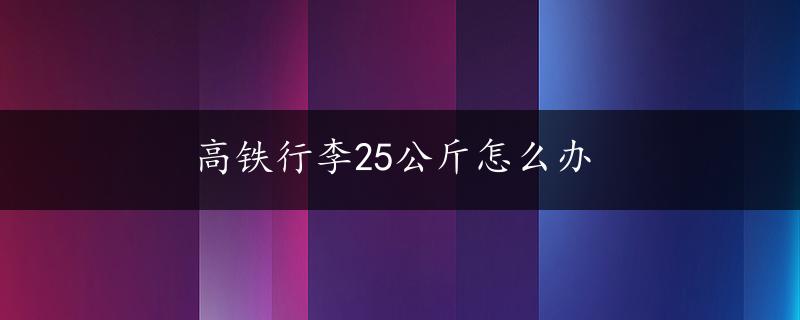 高铁行李25公斤怎么办