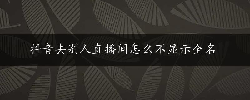 抖音去别人直播间怎么不显示全名