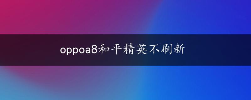 oppoa8和平精英不刷新