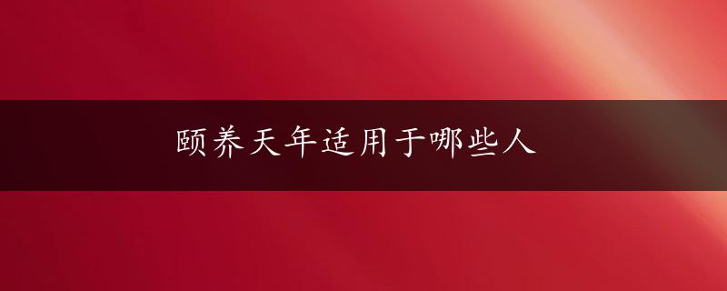 颐养天年适用于哪些人