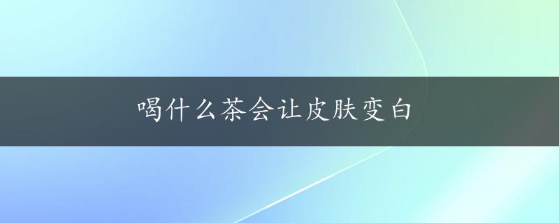 喝什么茶会让皮肤变白