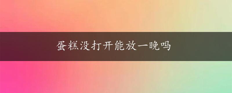 蛋糕没打开能放一晚吗