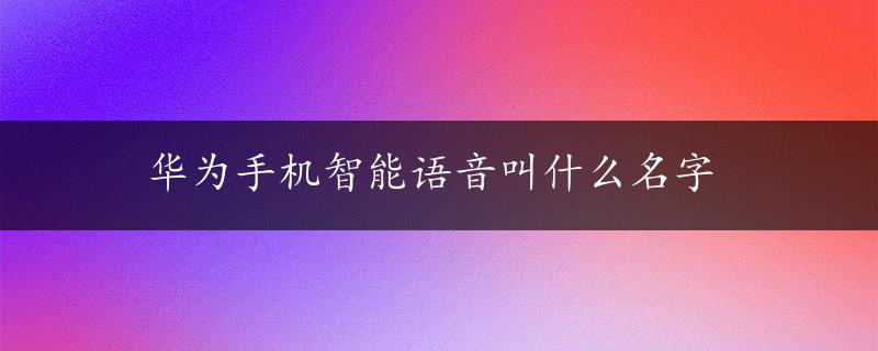 华为手机智能语音叫什么名字