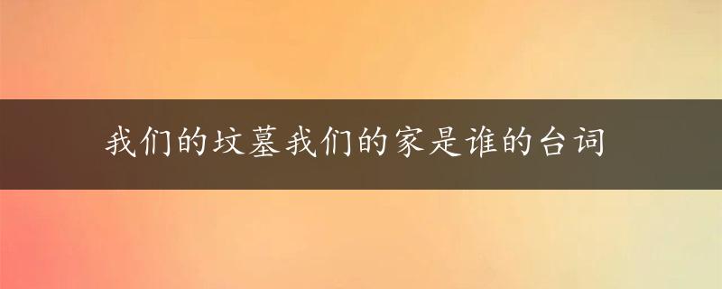 我们的坟墓我们的家是谁的台词