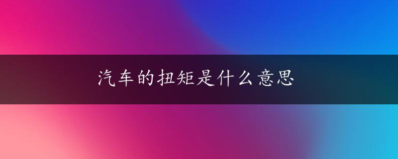 汽车的扭矩是什么意思