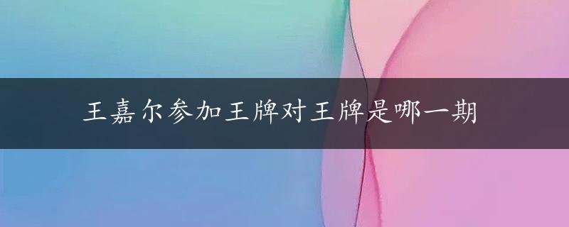 王嘉尔参加王牌对王牌是哪一期