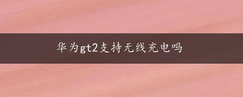 华为gt2支持无线充电吗