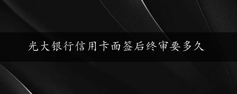 光大银行信用卡面签后终审要多久