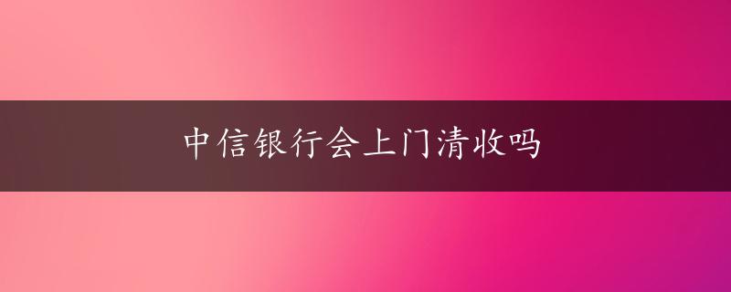 中信银行会上门清收吗