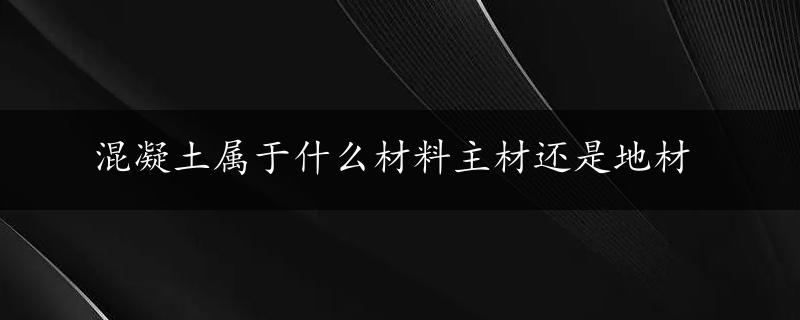 混凝土属于什么材料主材还是地材