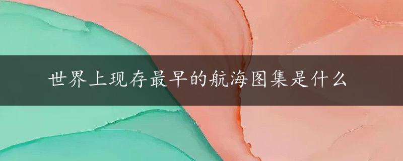 世界上现存最早的航海图集是什么