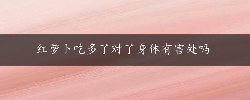 红萝卜吃多了对了身体有害处吗