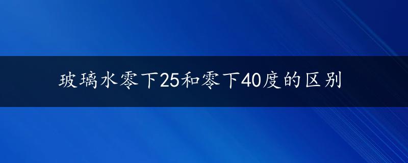 玻璃水零下25和零下40度的区别