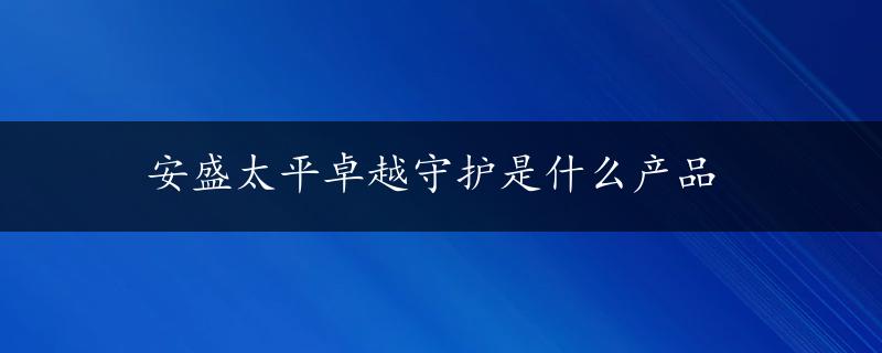 安盛太平卓越守护是什么产品