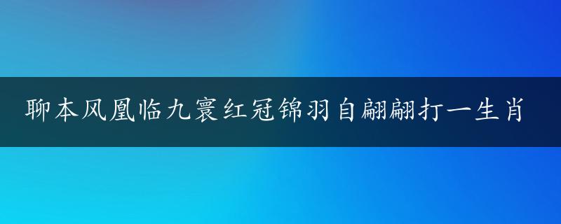 聊本风凰临九寰红冠锦羽自翩翩打一生肖