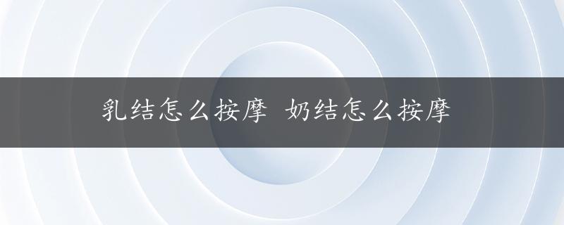 乳结怎么按摩 奶结怎么按摩