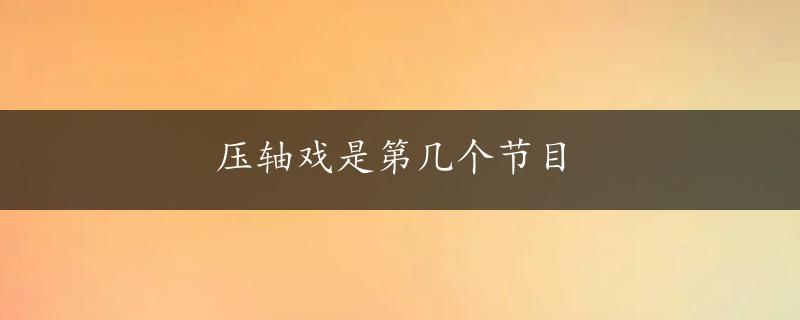 压轴戏是第几个节目