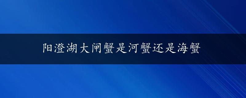 阳澄湖大闸蟹是河蟹还是海蟹