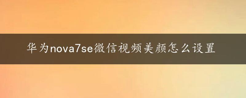 华为nova7se微信视频美颜怎么设置